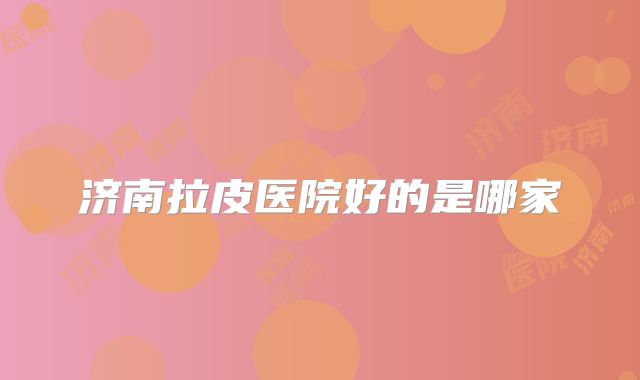 济南拉皮医院好的是哪家