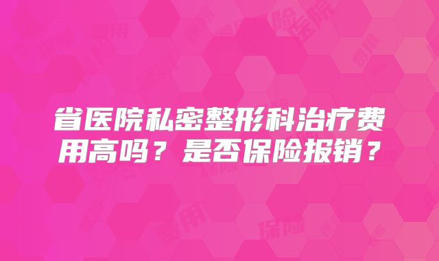 省医院私密整形科治疗费用高吗？是否保险报销？