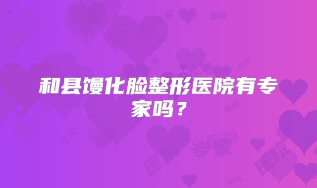 和县馒化脸整形医院有专家吗？