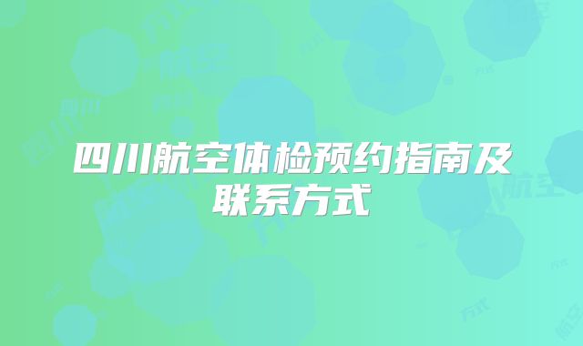 四川航空体检预约指南及联系方式