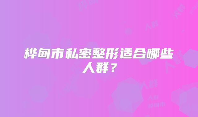 桦甸市私密整形适合哪些人群？