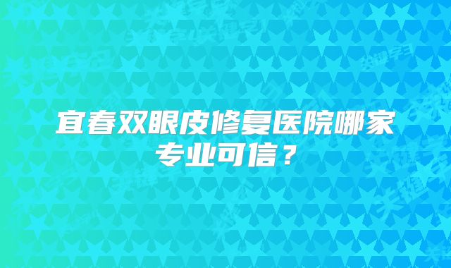 宜春双眼皮修复医院哪家专业可信？