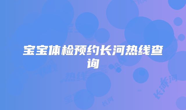 宝宝体检预约长河热线查询