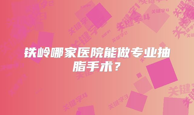 铁岭哪家医院能做专业抽脂手术？