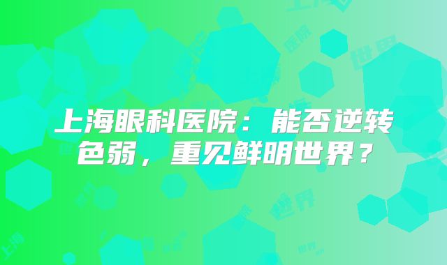 上海眼科医院：能否逆转色弱，重见鲜明世界？