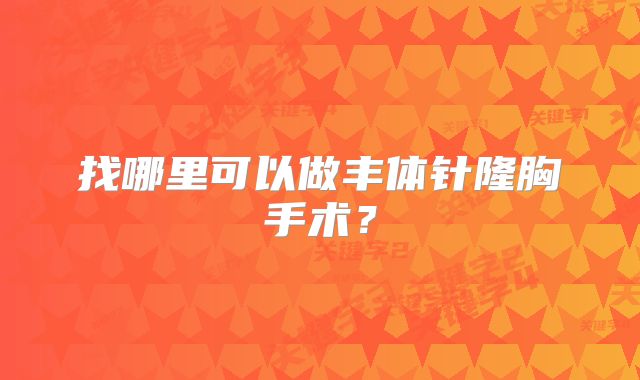 找哪里可以做丰体针隆胸手术？