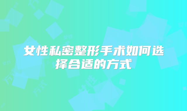 女性私密整形手术如何选择合适的方式