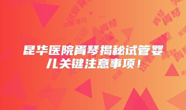 昆华医院胥琴揭秘试管婴儿关键注意事项！