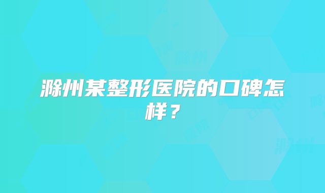 滁州某整形医院的口碑怎样？