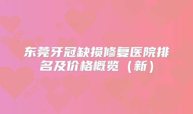 东莞牙冠缺损修复医院排名及价格概览（新）