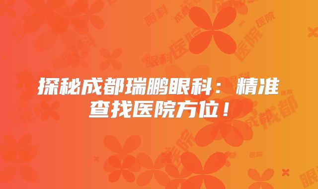 探秘成都瑞鹏眼科：精准查找医院方位！