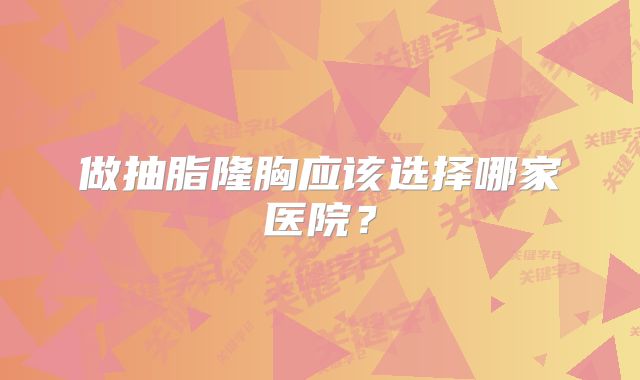 做抽脂隆胸应该选择哪家医院？