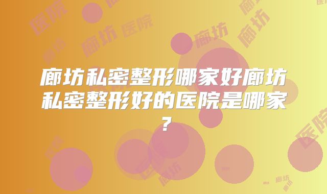 廊坊私密整形哪家好廊坊私密整形好的医院是哪家？