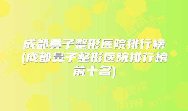 成都鼻子整形医院排行榜(成都鼻子整形医院排行榜前十名)
