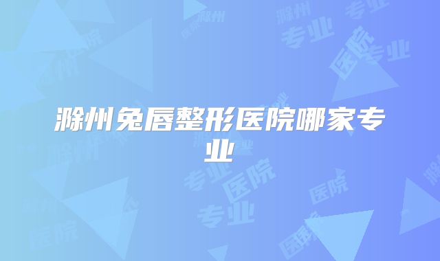 滁州兔唇整形医院哪家专业