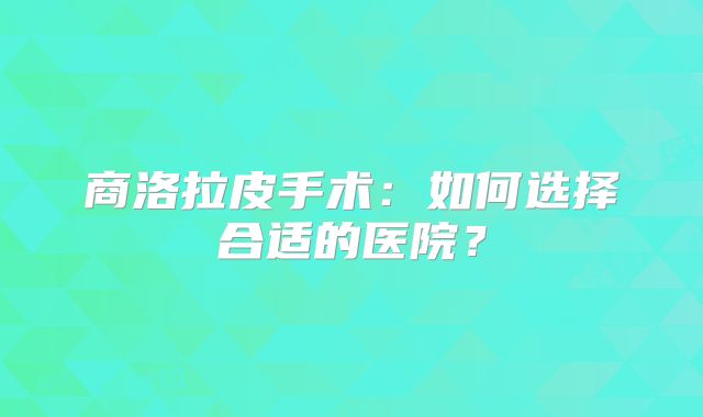 商洛拉皮手术：如何选择合适的医院？