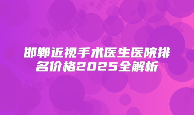 邯郸近视手术医生医院排名价格2025全解析