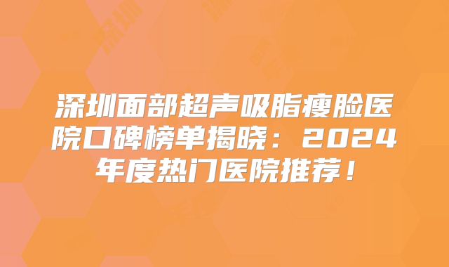 深圳面部超声吸脂瘦脸医院口碑榜单揭晓：2024年度热门医院推荐！