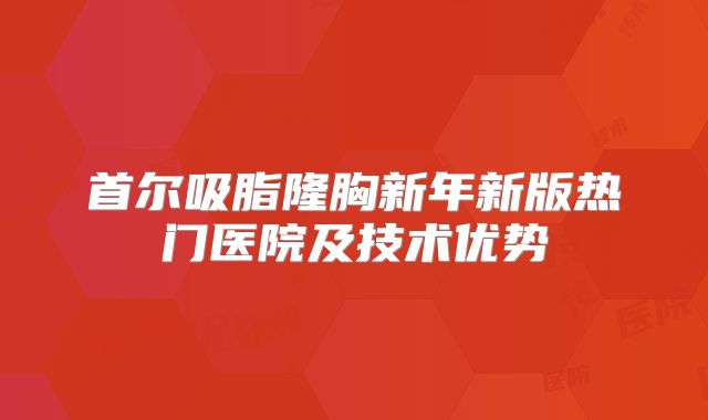 首尔吸脂隆胸新年新版热门医院及技术优势