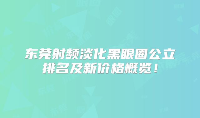 东莞射频淡化黑眼圈公立排名及新价格概览！