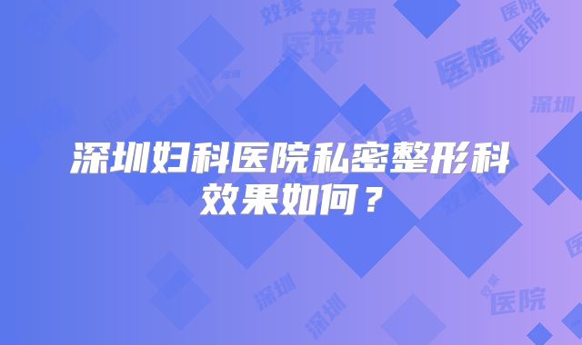 深圳妇科医院私密整形科效果如何？