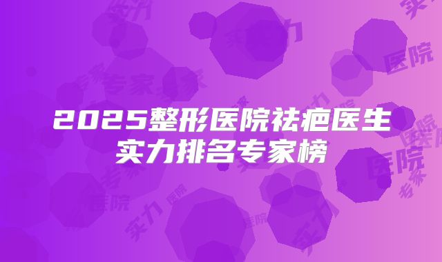 2025整形医院祛疤医生实力排名专家榜