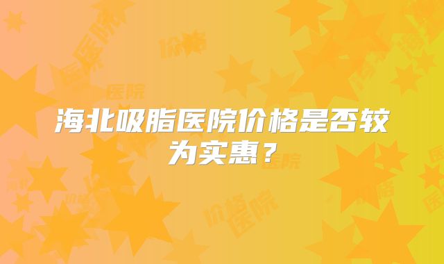 海北吸脂医院价格是否较为实惠？