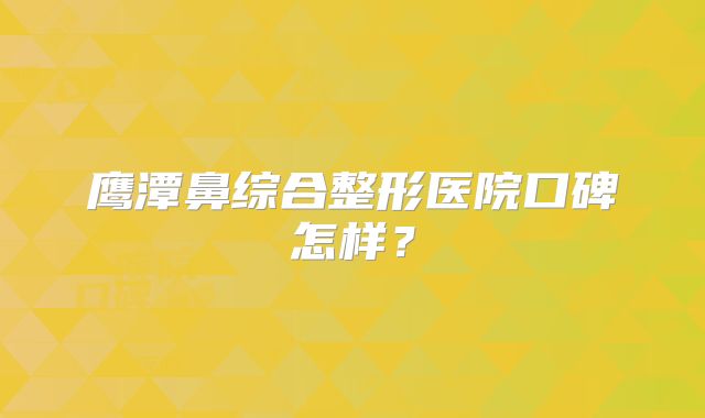 鹰潭鼻综合整形医院口碑怎样？