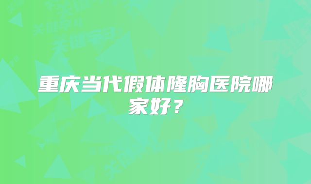 重庆当代假体隆胸医院哪家好？