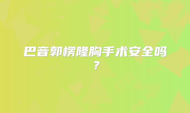 巴音郭楞隆胸手术安全吗？