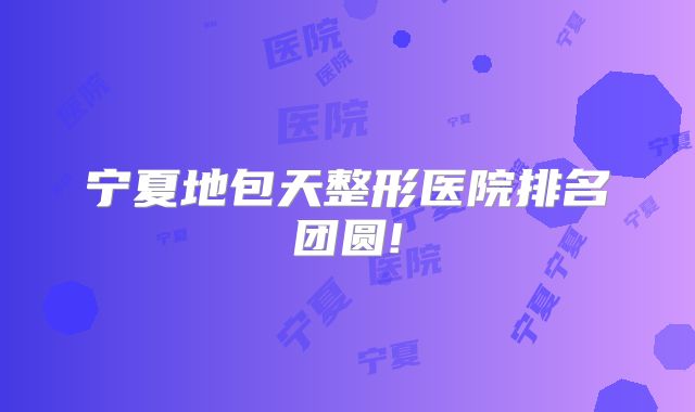 宁夏地包天整形医院排名团圆!