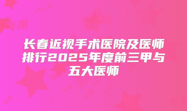 长春近视手术医院及医师排行2025年度前三甲与五大医师