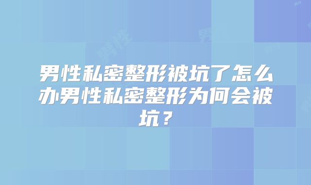 男性私密整形被坑了怎么办男性私密整形为何会被坑？