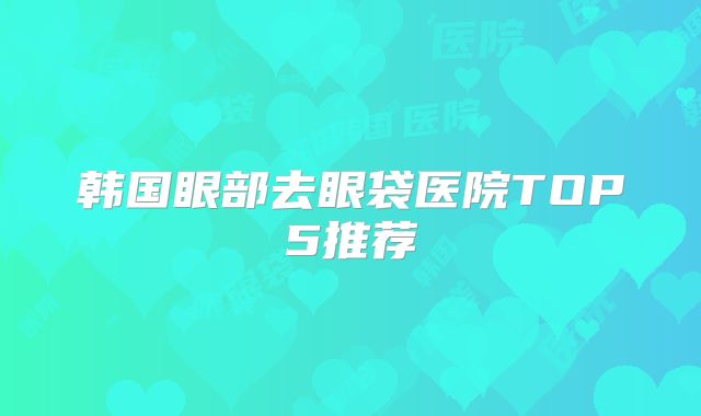 韩国眼部去眼袋医院TOP5推荐