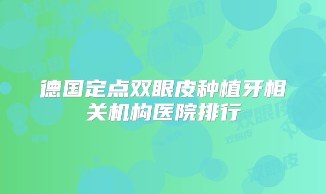 德国定点双眼皮种植牙相关机构医院排行