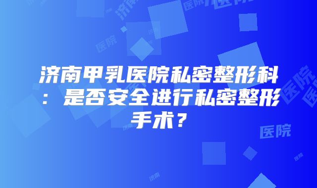 济南甲乳医院私密整形科：是否安全进行私密整形手术？