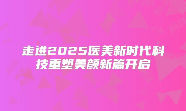 走进2025医美新时代科技重塑美颜新篇开启