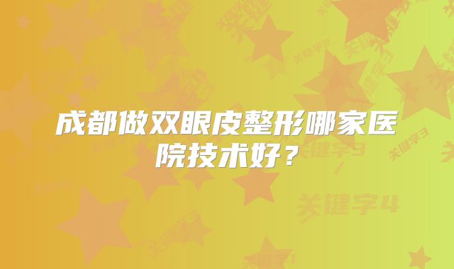 成都做双眼皮整形哪家医院技术好？