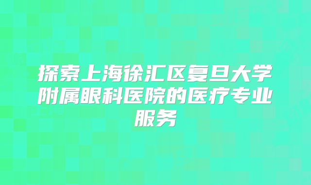 探索上海徐汇区复旦大学附属眼科医院的医疗专业服务