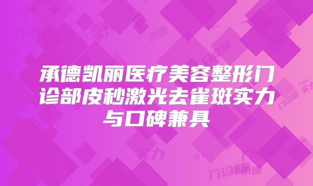 承德凯丽医疗美容整形门诊部皮秒激光去雀斑实力与口碑兼具