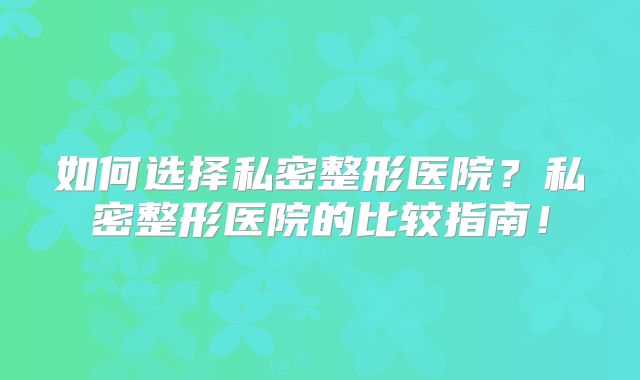 如何选择私密整形医院？私密整形医院的比较指南！