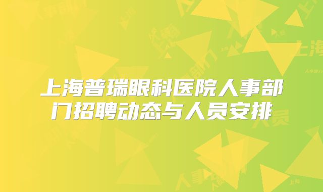 上海普瑞眼科医院人事部门招聘动态与人员安排
