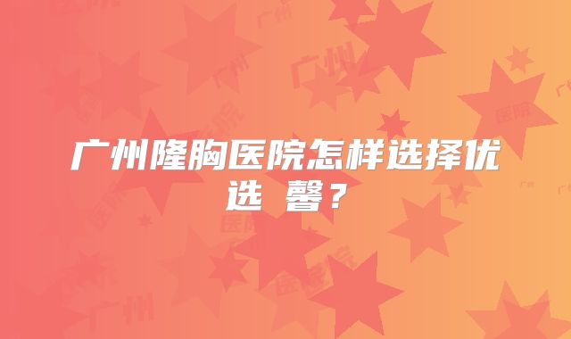 广州隆胸医院怎样选择优选橴馨？