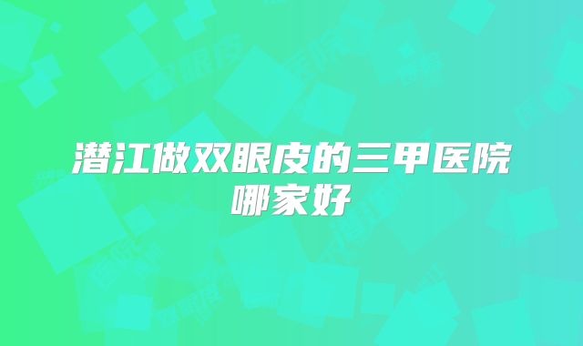 潜江做双眼皮的三甲医院哪家好