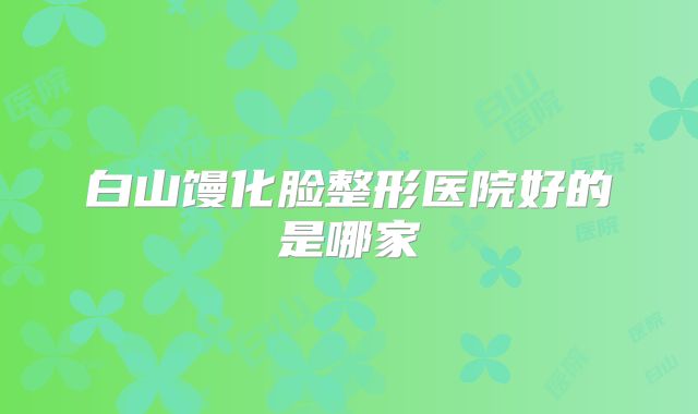 白山馒化脸整形医院好的是哪家