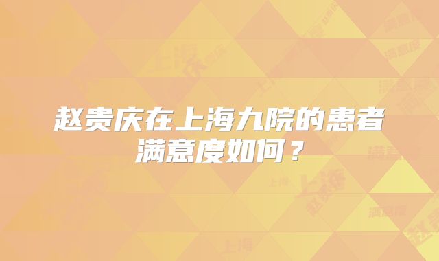 赵贵庆在上海九院的患者满意度如何？