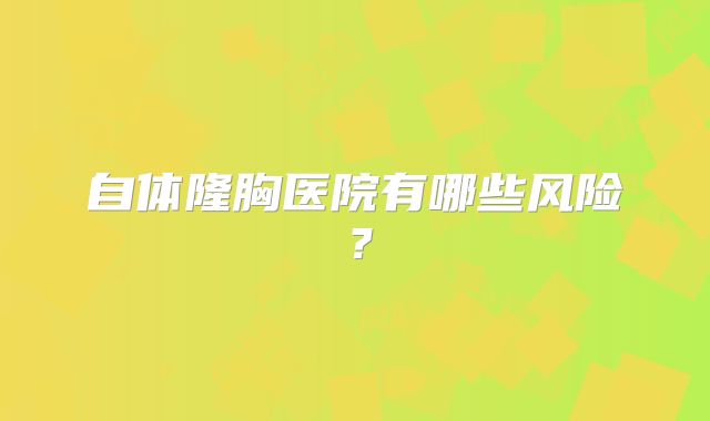 自体隆胸医院有哪些风险？