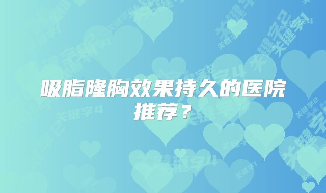 吸脂隆胸效果持久的医院推荐？