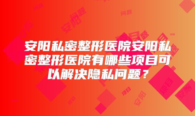安阳私密整形医院安阳私密整形医院有哪些项目可以解决隐私问题？