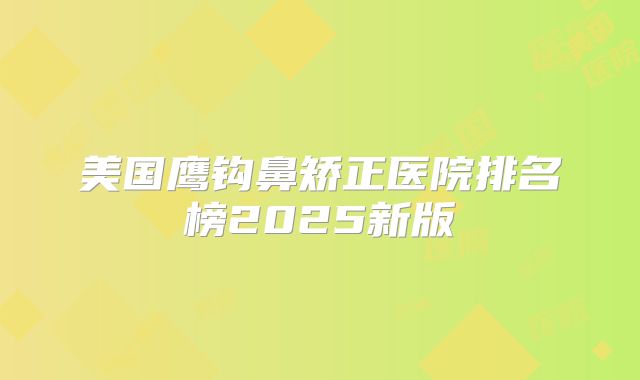 美国鹰钩鼻矫正医院排名榜2025新版